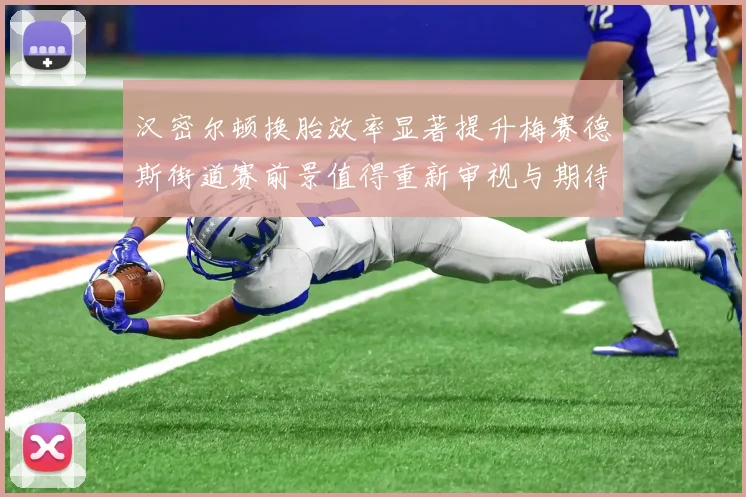 汉密尔顿换胎效率显著提升梅赛德斯街道赛前景值得重新审视与期待