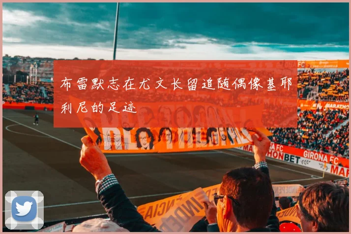 布雷默志在尤文长留追随偶像基耶利尼的足迹