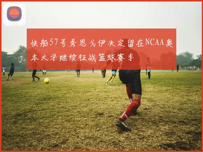 快船57号秀恩戈伊决定留在NCAA奥本大学继续征战篮球赛季