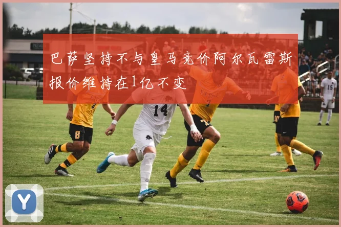 巴萨坚持不与皇马竞价阿尔瓦雷斯报价维持在1亿不变