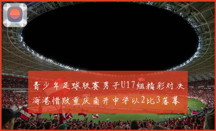 青少年足球联赛男子U17组精彩对决海港惜败重庆南开中学以2比3落幕