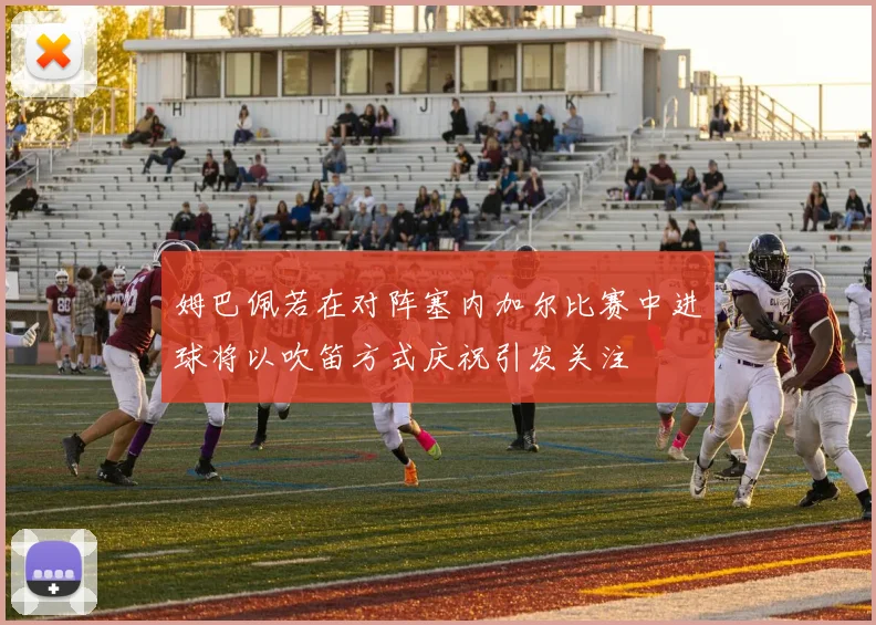 姆巴佩若在对阵塞内加尔比赛中进球将以吹笛方式庆祝引发关注