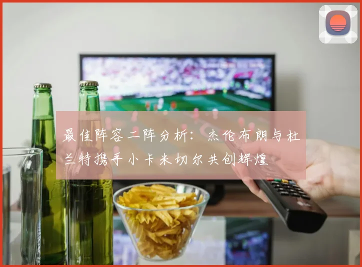 最佳阵容二阵分析：杰伦布朗与杜兰特携手小卡米切尔共创辉煌
