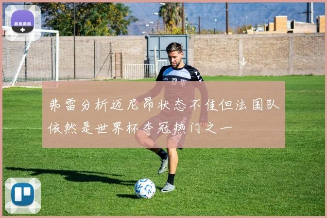弗雷分析迈尼昂状态不佳但法国队依然是世界杯夺冠热门之一