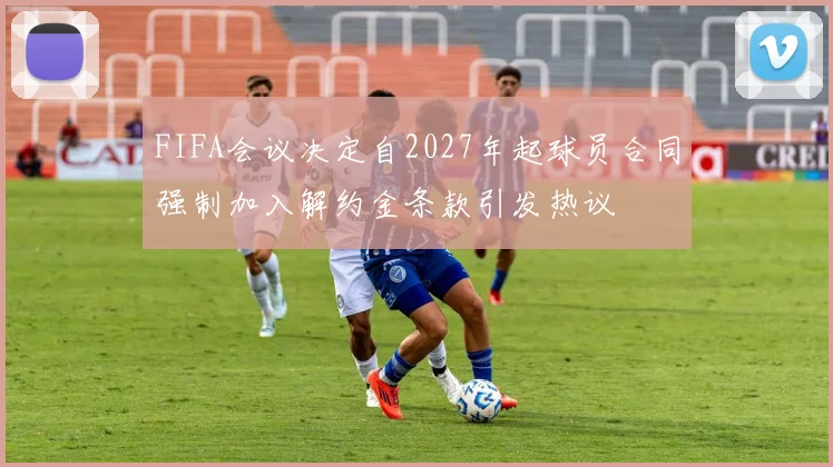 FIFA会议决定自2027年起球员合同强制加入解约金条款引发热议