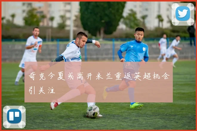 奇克今夏或离开米兰重返英超机会引关注