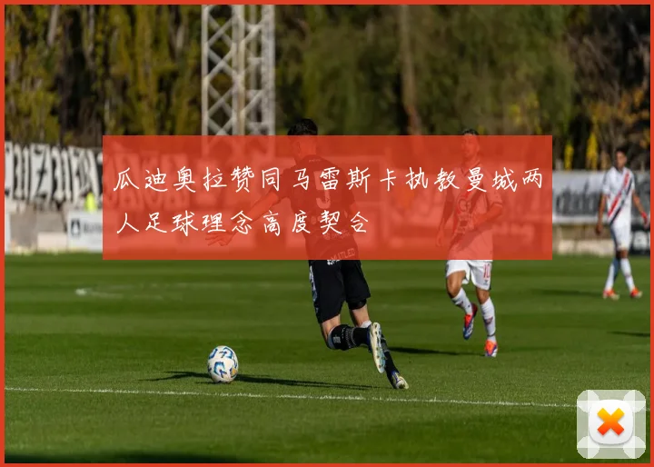 瓜迪奥拉赞同马雷斯卡执教曼城两人足球理念高度契合