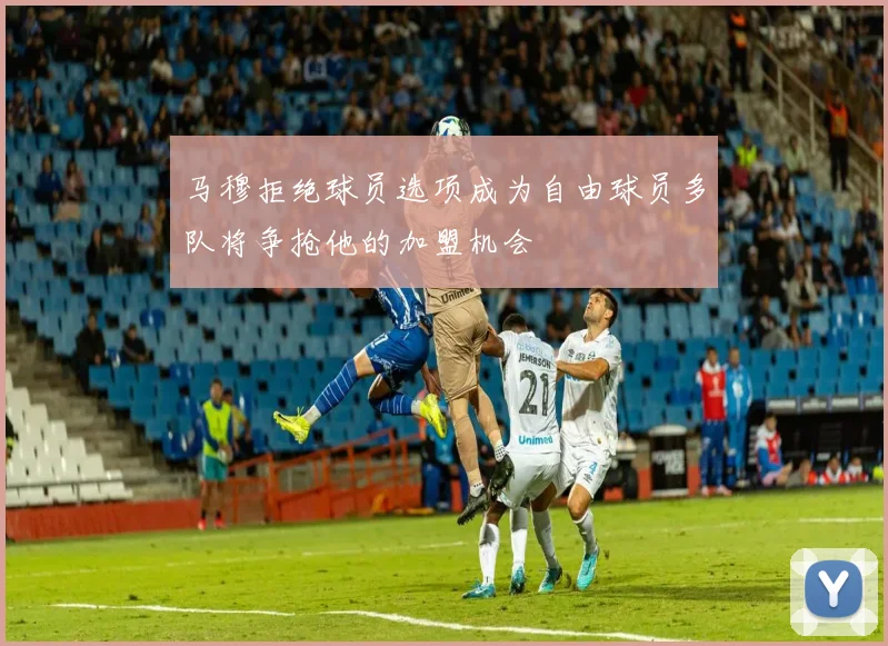 马穆拒绝球员选项成为自由球员多队将争抢他的加盟机会