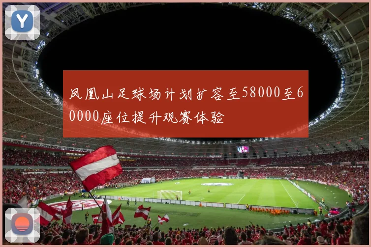 凤凰山足球场计划扩容至58000至60000座位提升观赛体验