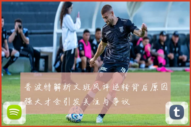 香波特解析文班风评逆转背后原因强大才会引发关注与争议