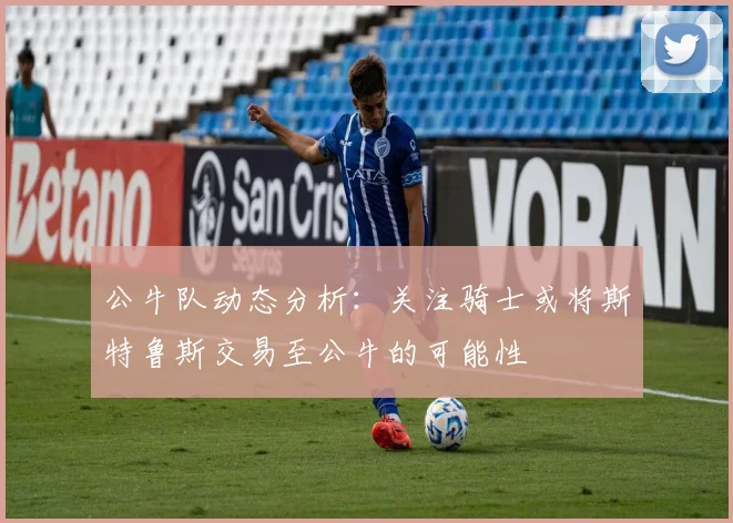 公牛队动态分析：关注骑士或将斯特鲁斯交易至公牛的可能性