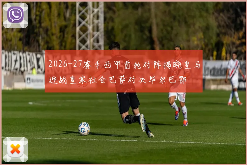 2026-27赛季西甲首轮对阵揭晓皇马迎战皇家社会巴萨对决毕尔巴鄂