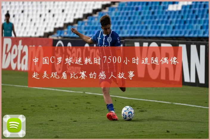 中国C罗球迷耗时7500小时追随偶像赴美观看比赛的感人故事