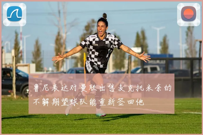 鲁尼表达对曼联出售麦克托米奈的不解期望球队能重新签回他