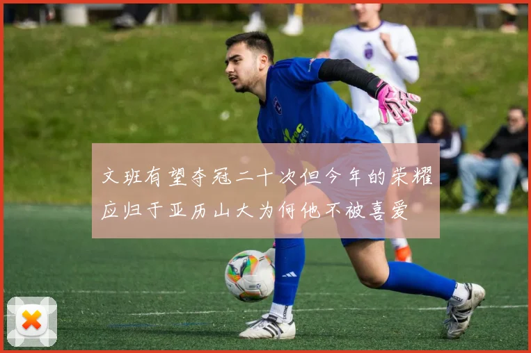 文班有望夺冠二十次但今年的荣耀应归于亚历山大为何他不被喜爱
