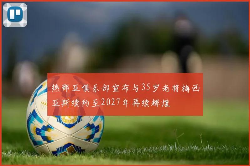 热那亚俱乐部宣布与35岁老将梅西亚斯续约至2027年再续辉煌