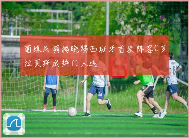 葡媒民调揭晓踢西班牙首发阵容C罗拉莫斯成热门人选