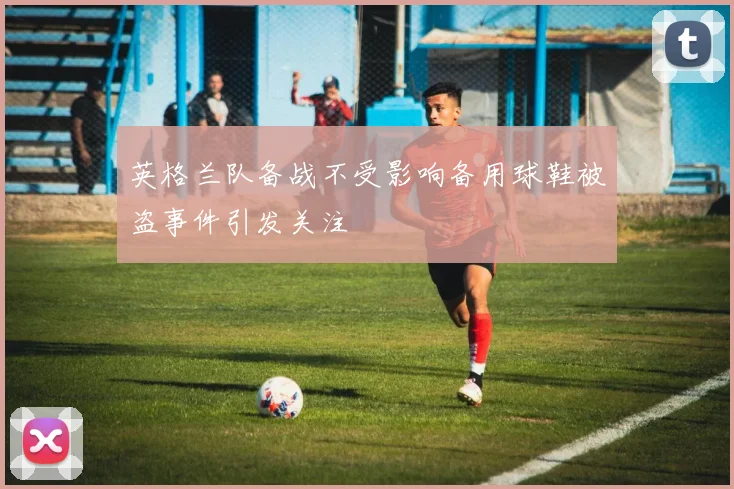 英格兰队备战不受影响备用球鞋被盗事件引发关注