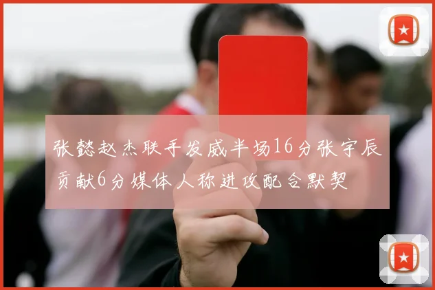 张懿赵杰联手发威半场16分张宇辰贡献6分媒体人称进攻配合默契