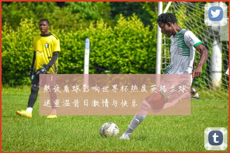 熬夜看球影响世界杯热度英格兰球迷重温昔日激情与快乐